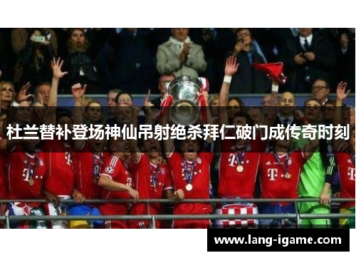 杜兰替补登场神仙吊射绝杀拜仁破门成传奇时刻 杜兰替补登场神仙吊射绝杀拜仁破门成传奇时刻