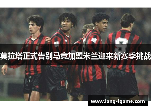 莫拉塔正式告别马竞加盟米兰迎来新赛季挑战