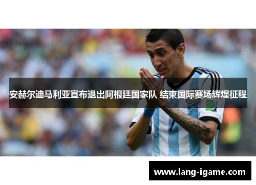 安赫尔迪马利亚宣布退出阿根廷国家队 结束国际赛场辉煌征程 安赫尔迪马利亚宣布退出阿根廷国家队 结束国际赛场辉煌征程