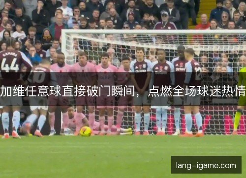 加维任意球直接破门瞬间，点燃全场球迷热情