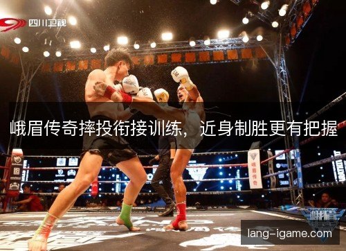 峨眉传奇摔投衔接训练，近身制胜更有把握